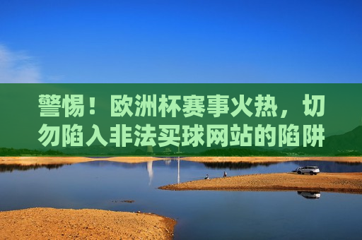 警惕！欧洲杯赛事火热，切勿陷入非法买球网站的陷阱，警惕！欧洲杯赛事期间谨防非法买球网站骗局，警惕欧洲杯赛事期间非法买球网站骗局