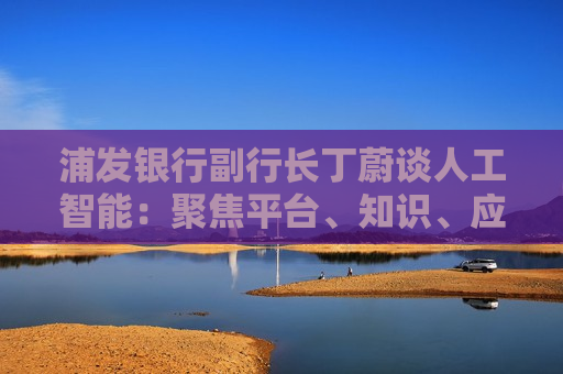 浦发银行副行长丁蔚谈人工智能：聚焦平台、知识、应用、人才四个关键词