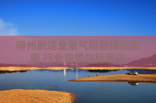 得州制造业景气指数持续探底 行业前景指标恶化