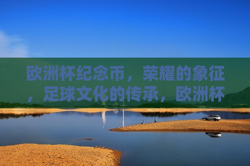 欧洲杯纪念币，荣耀的象征，足球文化的传承，欧洲杯纪念币，足球荣耀的传承，欧洲杯纪念币，足球荣耀与文化的传承