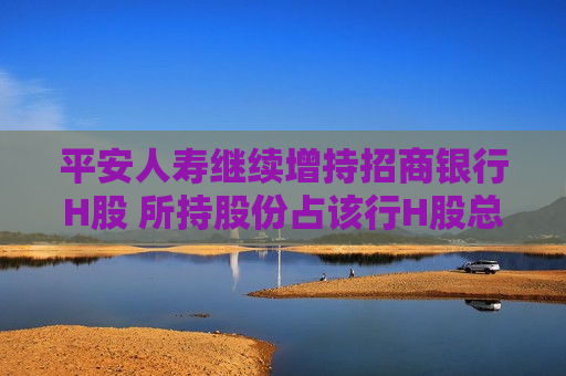 平安人寿继续增持招商银行H股 所持股份占该行H股总数突破11%