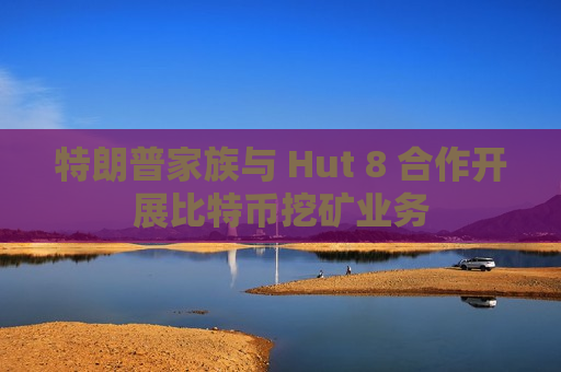 特朗普家族与 Hut 8 合作开展比特币挖矿业务