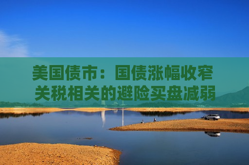 美国债市：国债涨幅收窄 关税相关的避险买盘减弱  第1张