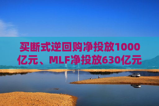 买断式逆回购净投放1000亿元、MLF净投放630亿元，3月央行提升流动性投放效率