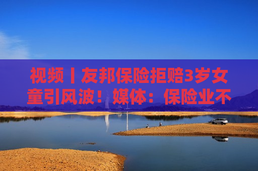 视频丨友邦保险拒赔3岁女童引风波！媒体：保险业不得将精算凌驾于医学之上