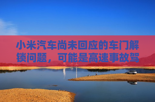 小米汽车尚未回应的车门解锁问题，可能是高速事故驾乘者未能及时逃生的关键