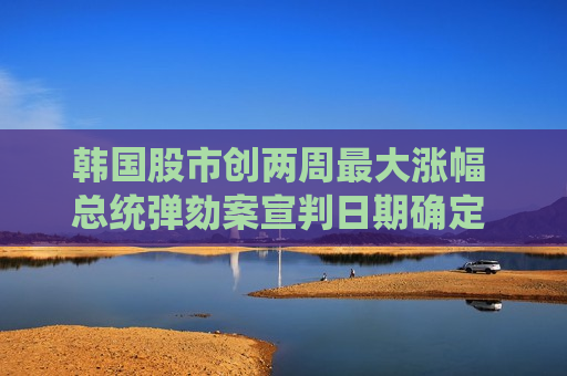 韩国股市创两周更大涨幅 总统弹劾案宣判日期确定 日股平收