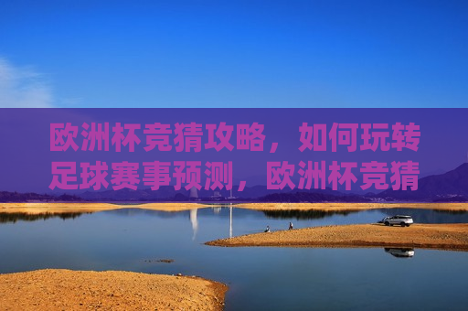 欧洲杯竞猜攻略，如何玩转足球赛事预测，欧洲杯竞猜背后的法律风险，玩转足球赛事预测需谨慎，欧洲杯竞猜攻略，玩转足球赛事预测需谨慎