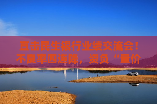 直击民生银行业绩交流会！不良率四连降，资负“量价质平衡”