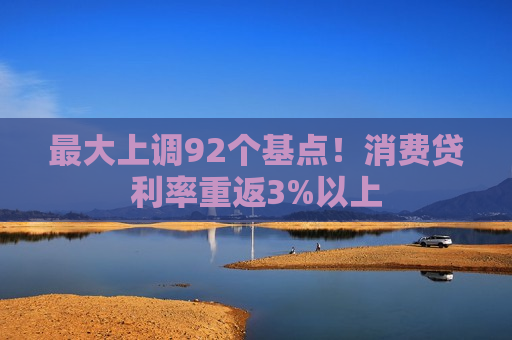 更大上调92个基点！消费贷利率重返3%以上  第1张