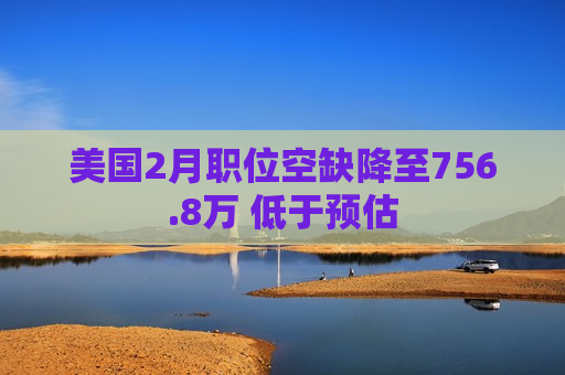 美国2月职位空缺降至756.8万 低于预估