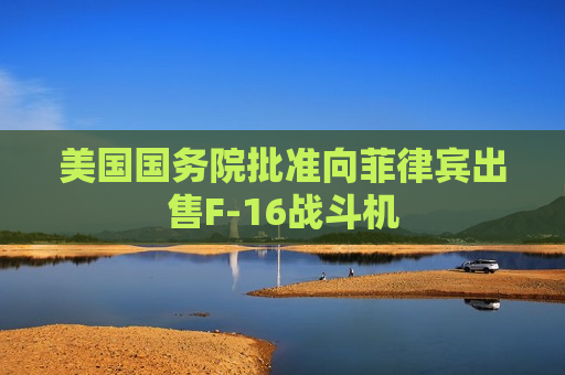 美国国务院批准向菲律宾出售F-16战斗机