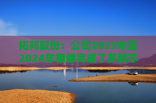 拓邦股份：公司2023年至2024年相继完成了多款芯片平台的无电解技术开发与验证