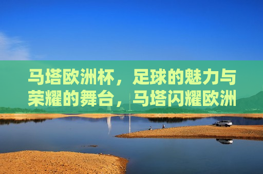 马塔欧洲杯，足球的魅力与荣耀的舞台，马塔闪耀欧洲杯，足球魅力与荣耀共舞，马塔闪耀欧洲杯，足球的魅力与荣耀共舞  第1张