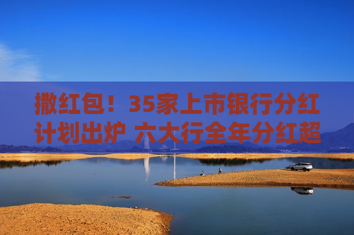 撒红包！35家上市银行分红计划出炉 六大行全年分红超4200亿元