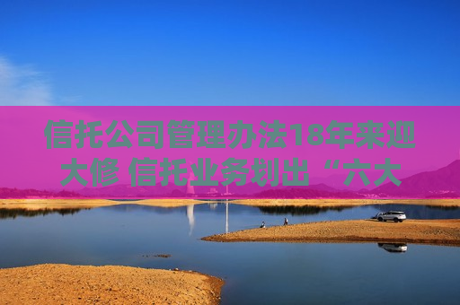 信托公司管理办法18年来迎大修 信托业务划出“六大红线”