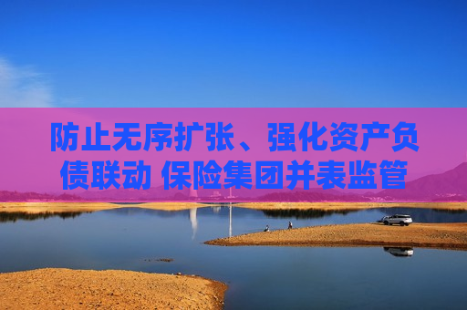防止无序扩张、强化资产负债联动 保险集团并表监管规则“大修”