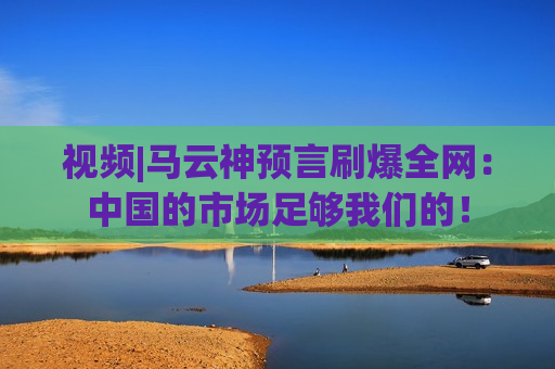 视频|马云神预言刷爆全网：中国的市场足够我们的！