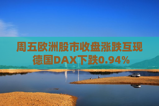 周五欧洲股市收盘涨跌互现 德国DAX下跌0.94%