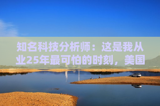 知名科技分析师：这是我从业25年最可怕的时刻，美国科技行业可能“倒退十年”