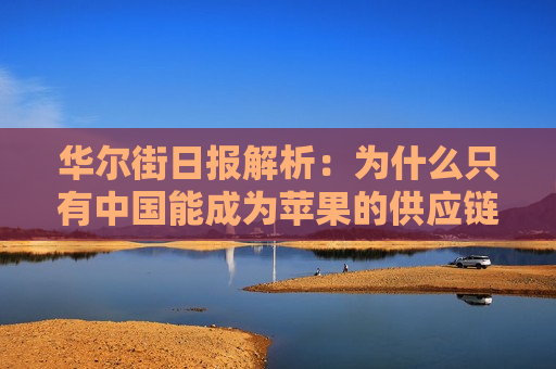 华尔街日报解析：为什么只有中国能成为苹果的供应链中心？