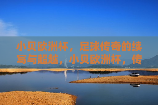 小贝欧洲杯，足球传奇的续写与超越，小贝欧洲杯，传奇的续写与超越巅峰，小贝欧洲杯，传奇的续写与超越巅峰之旅