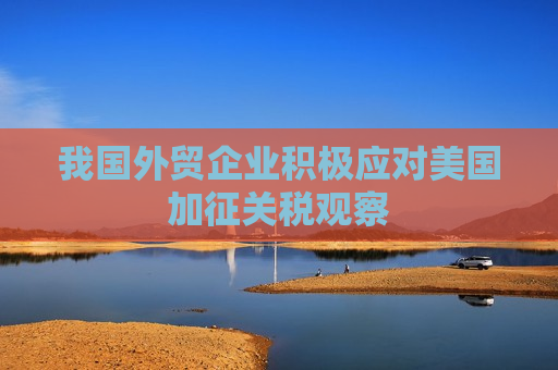 我国外贸企业积极应对美国加征关税观察