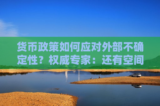 货币政策如何应对外部不确定性？权威专家：还有空间和余力