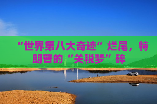 “世界第八大奇迹”烂尾，特朗普的“关税梦”碎