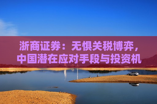 浙商证券：无惧关税博弈，中国潜在应对手段与投资机会