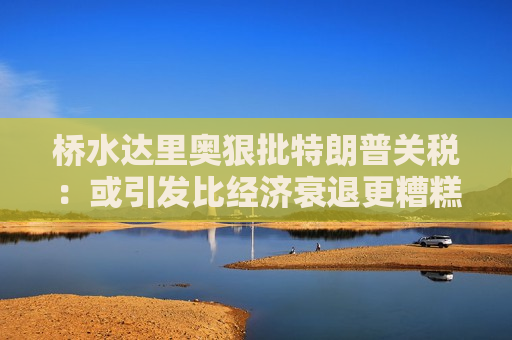 桥水达里奥狠批特朗普关税：或引发比经济衰退更糟糕的后果！