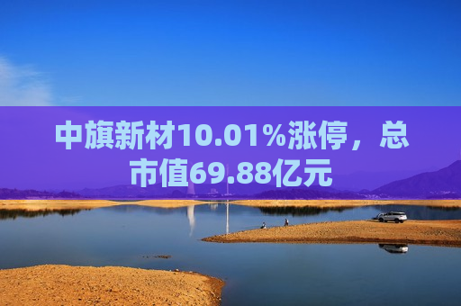 中旗新材10.01%涨停，总市值69.88亿元