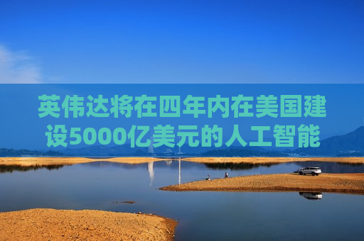 英伟达将在四年内在美国建设5000亿美元的人工智能基础设施