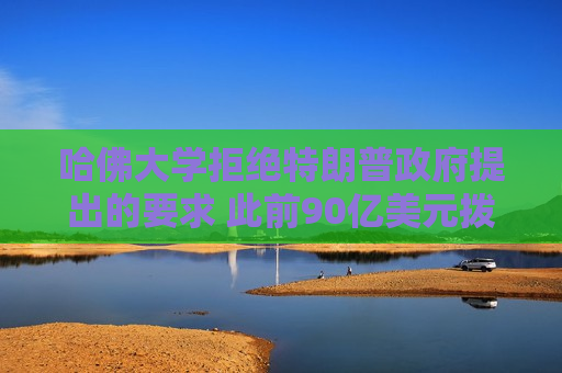 哈佛大学拒绝特朗普 *** 提出的要求 此前90亿美元拨款遭中断威胁