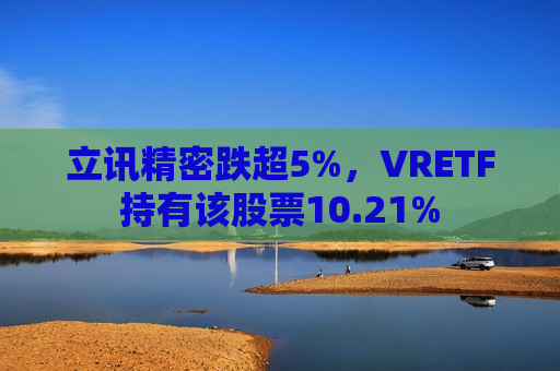 立讯精密跌超5%，VRETF持有该股票10.21%