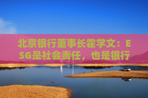 北京银行董事长霍学文：ESG是社会责任，也是银行本分  第1张
