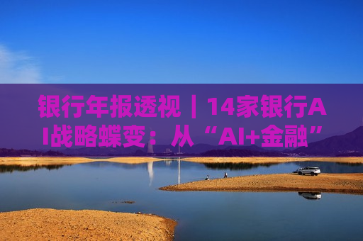 银行年报透视｜14家银行AI战略蝶变：从“AI+金融”到“人+AI” 超百个应用已落地