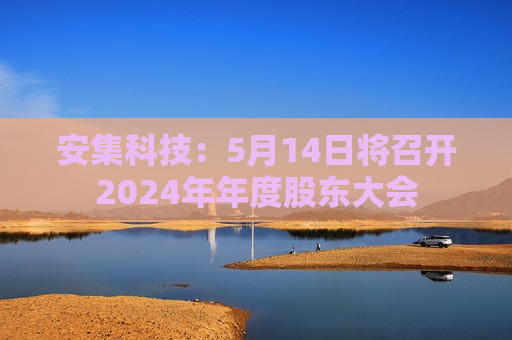 安集科技：5月14日将召开2024年年度股东大会