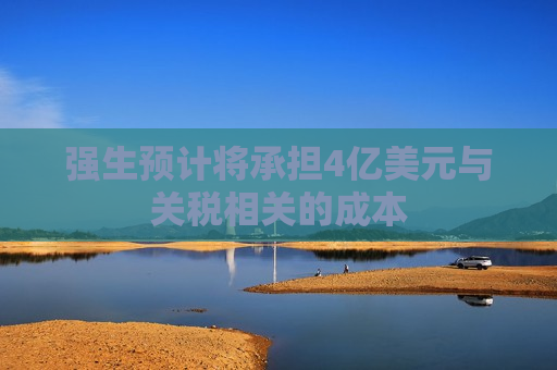 强生预计将承担4亿美元与关税相关的成本