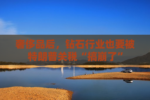 奢侈品后，钻石行业也要被特朗普关税“搞崩了”