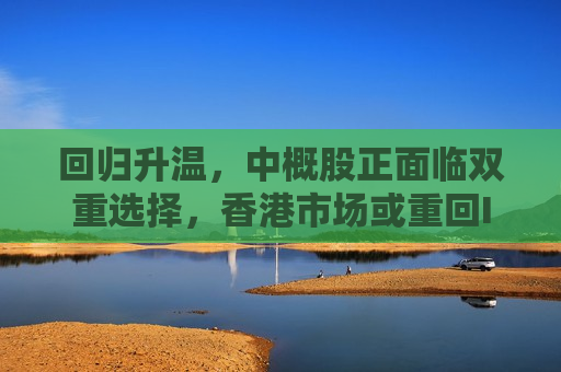 回归升温，中概股正面临双重选择，香港市场或重回IPO中心