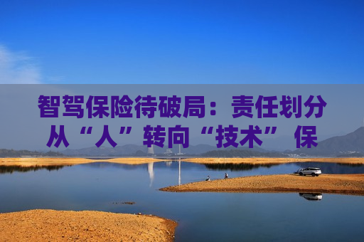 智驾保险待破局：责任划分从“人”转向“技术” 保司如何突破数据壁垒