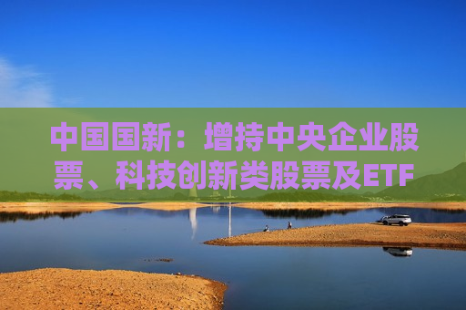 中国国新：增持中央企业股票、科技创新类股票及ETF