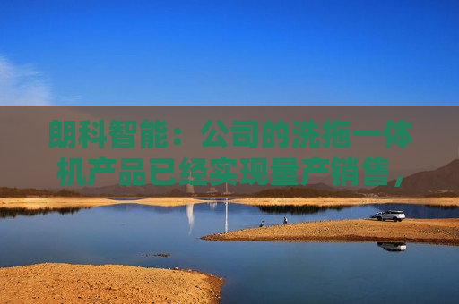 朗科智能：公司的洗拖一体机产品已经实现量产销售，但是并非与华为合作