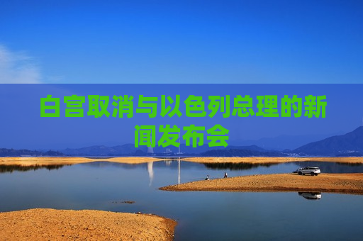 白宫取消与以色列总理的新闻发布会