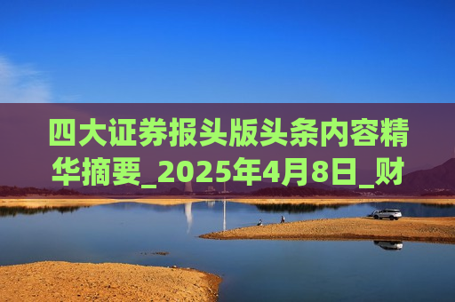 四大证券报头版头条内容精华摘要_2025年4月8日_财经新闻