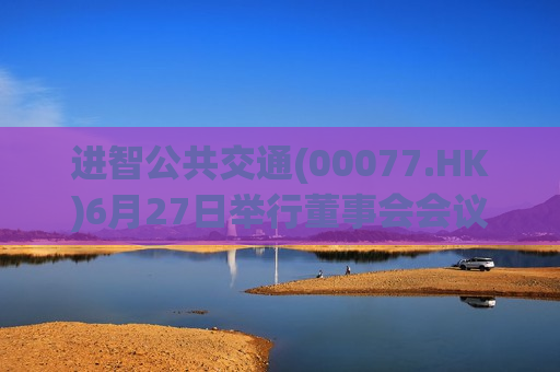 进智公共交通(00077.HK)6月27日举行董事会会议批准公布年度业绩  第1张