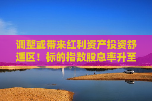 调整或带来红利资产投资舒适区！标的指数股息率升至6.4%+，红利低波ETF（512890）单日成交额创年内新高