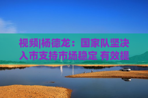 视频|杨德龙：国家队坚决入市支持市场稳定 有效提振市场信心  第1张