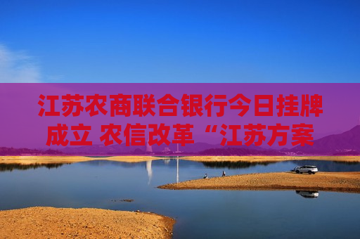 江苏农商联合银行今日挂牌成立 农信改革“江苏方案”落地